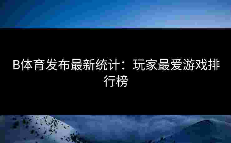 B体育发布最新统计：玩家最爱游戏排行榜