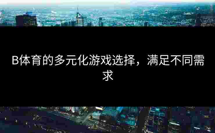 B体育的多元化游戏选择，满足不同需求