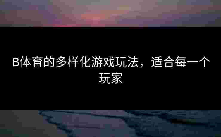 B体育的多样化游戏玩法,适合每一个玩家 B体育的多样化游戏玩法,适合每一个玩家