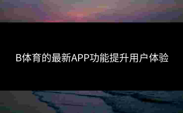 B体育的最新APP功能提升用户体验