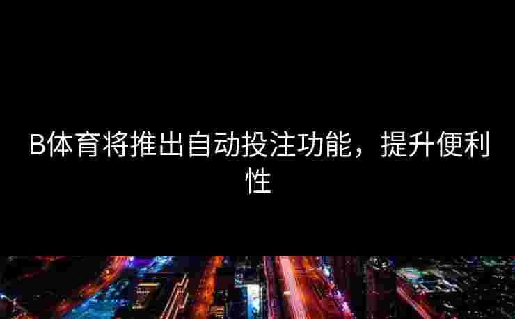 B体育将推出自动投注功能，提升便利性
