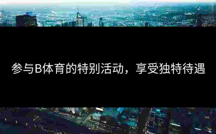 参与B体育的特别活动，享受独特待遇