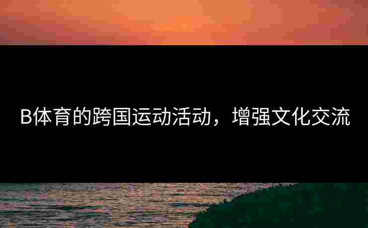 B体育的跨国运动活动，增强文化交流