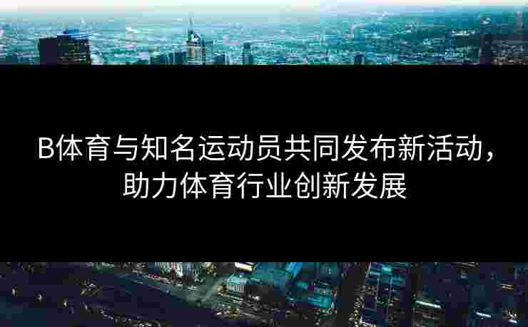 B体育与知名运动员共同发布新活动，助力体育行业创新发展