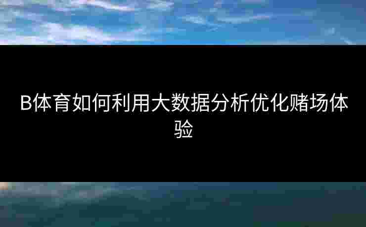 B体育如何利用大数据分析优化赌场体验