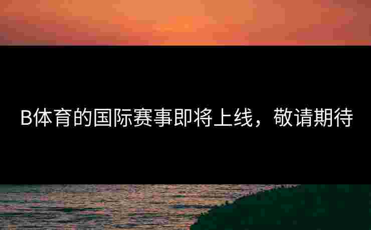 B体育的国际赛事即将上线，敬请期待