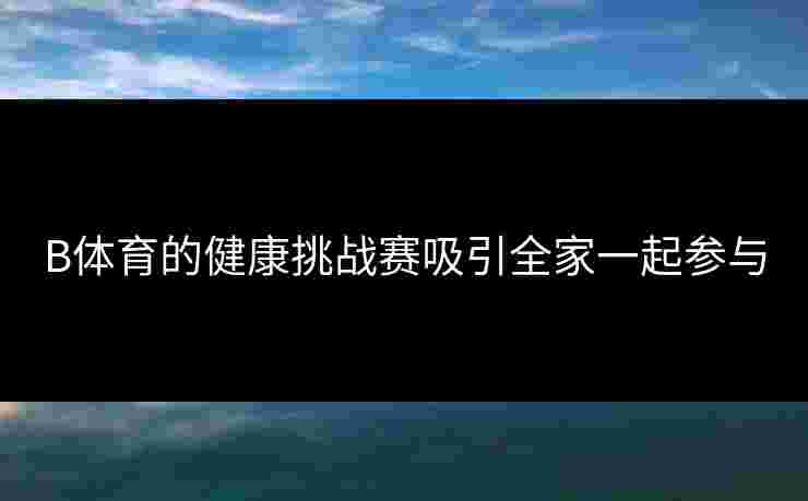 B体育的健康挑战赛吸引全家一起参与