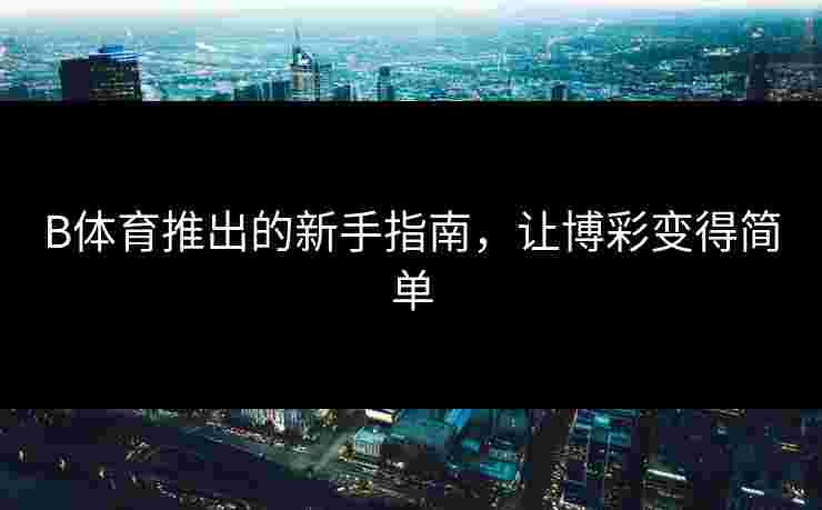 B体育推出的新手指南，让博彩变得简单