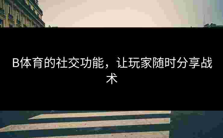 B体育的社交功能，让玩家随时分享战术