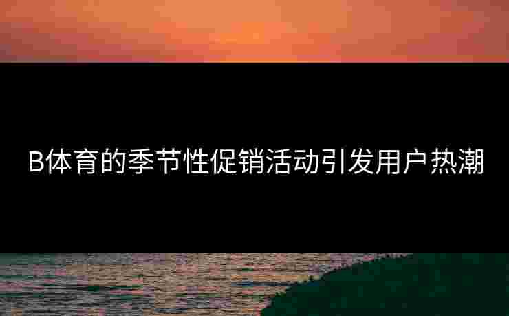 B体育的季节性促销活动引发用户热潮