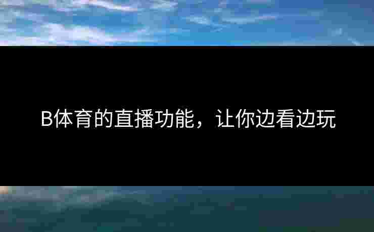B体育的直播功能，让你边看边玩