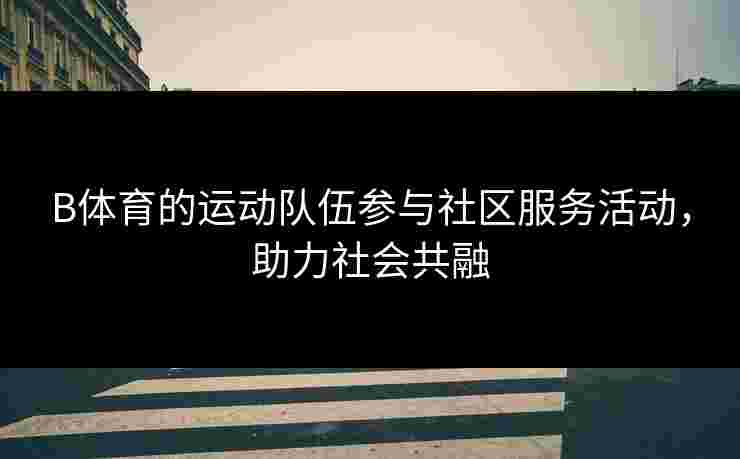 B体育的运动队伍参与社区服务活动，助力社会共融