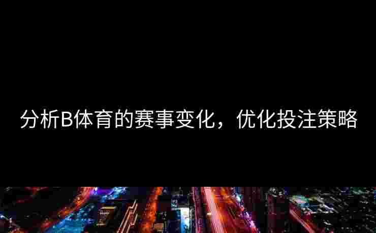 分析B体育的赛事变化，优化投注策略