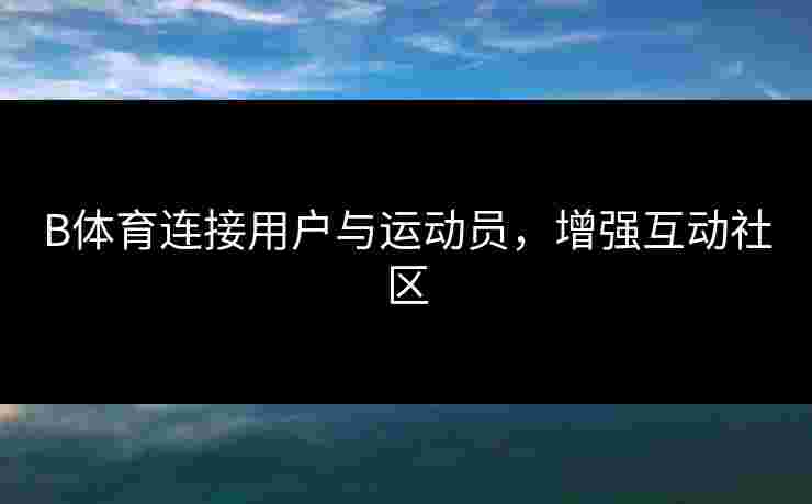B体育连接用户与运动员，增强互动社区