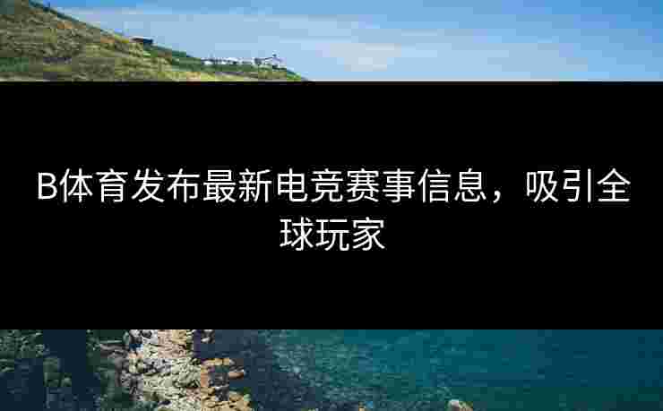 B体育发布最新电竞赛事信息，吸引全球玩家