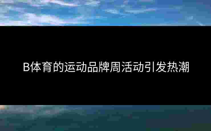 B体育的运动品牌周活动引发热潮