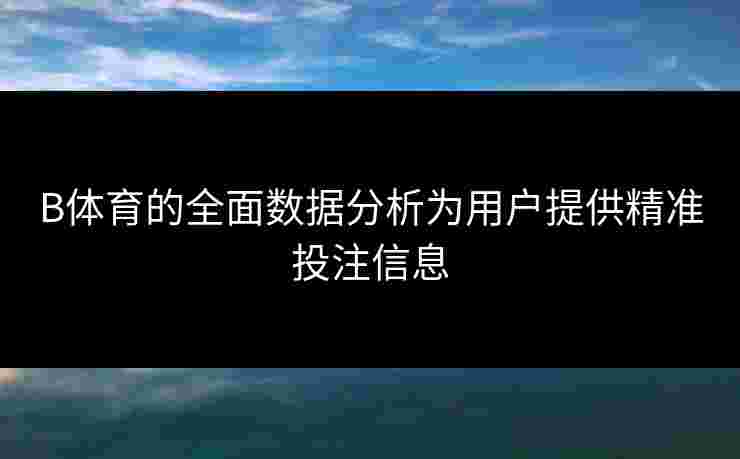 B体育的全面数据分析为用户提供精准投注信息