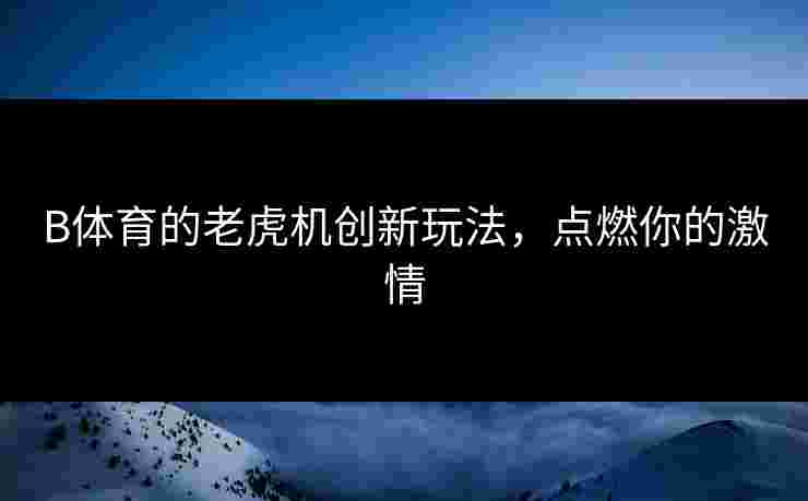 B体育的老虎机创新玩法，点燃你的激情