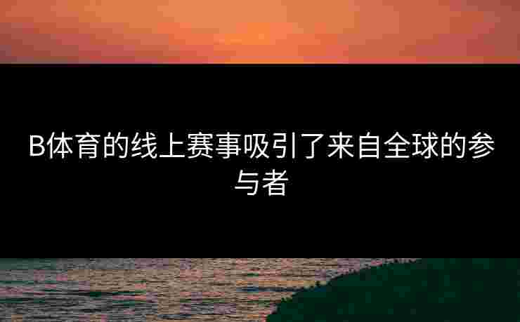 B体育的线上赛事吸引了来自全球的参与者