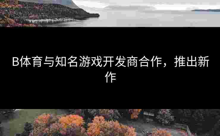 B体育与知名游戏开发商合作，推出新作