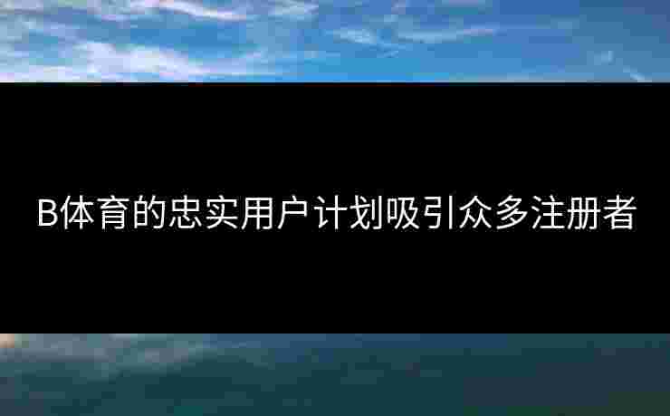 B体育的忠实用户计划吸引众多注册者