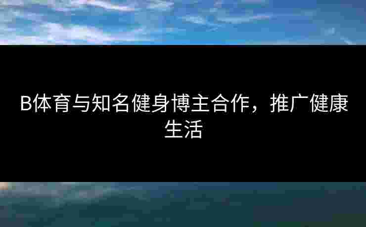 B体育与知名健身博主合作，推广健康生活