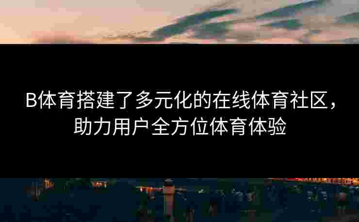 B体育搭建了多元化的在线体育社区，助力用户全方位体育体验