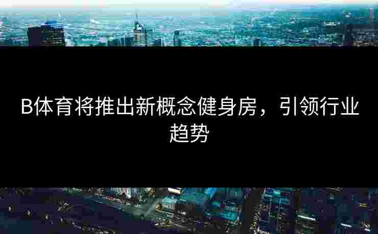 B体育将推出新概念健身房，引领行业趋势