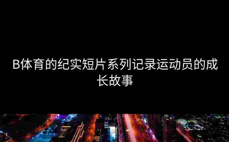 B体育的纪实短片系列记录运动员的成长故事