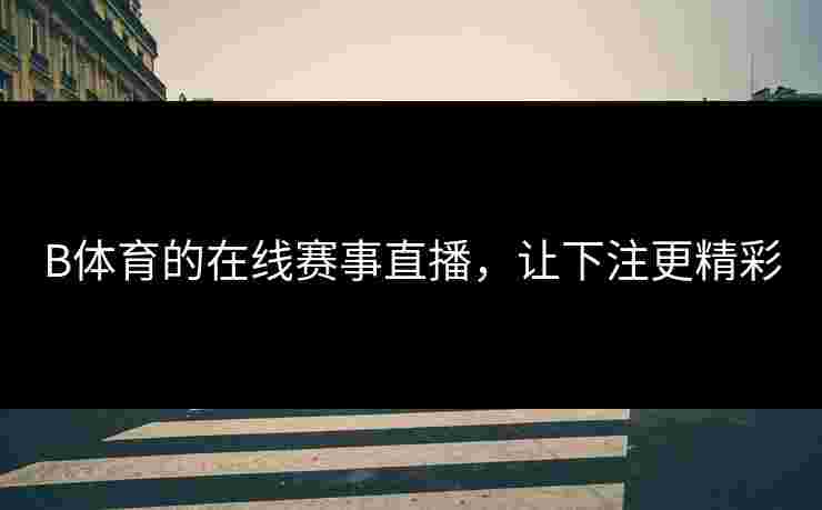 B体育的在线赛事直播，让下注更精彩