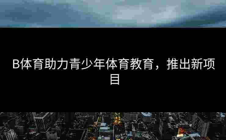 B体育助力青少年体育教育，推出新项目