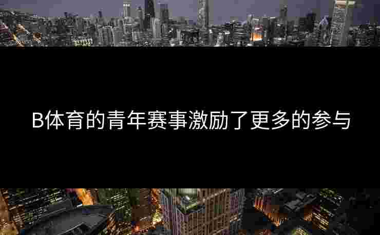 B体育的青年赛事激励了更多的参与