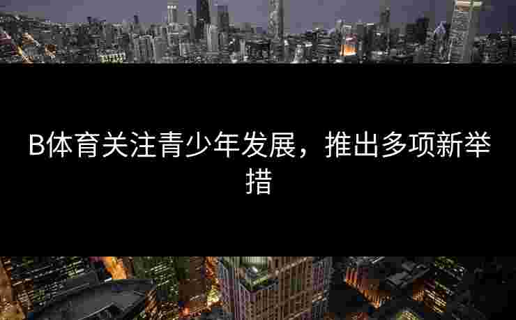 B体育关注青少年发展，推出多项新举措