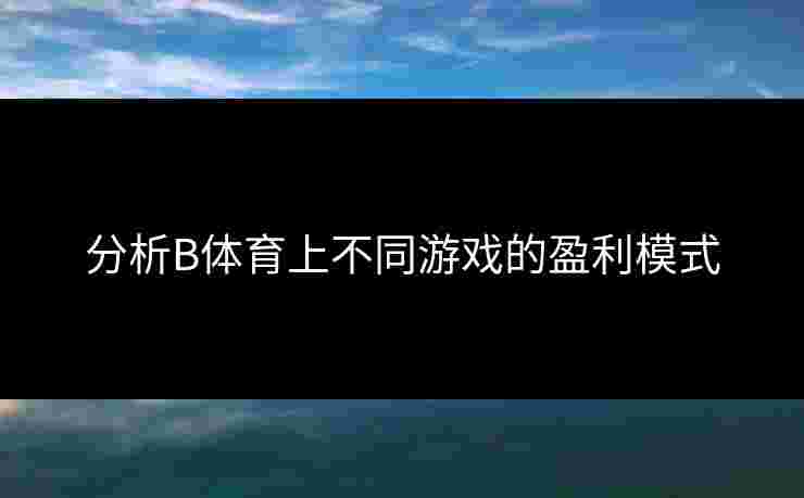 分析B体育上不同游戏的盈利模式