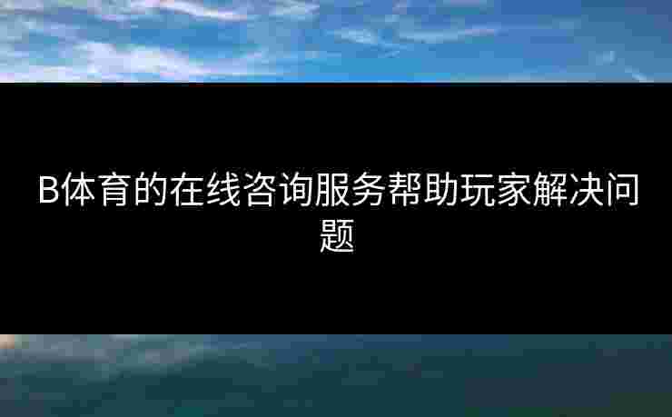 B体育的在线咨询服务帮助玩家解决问题