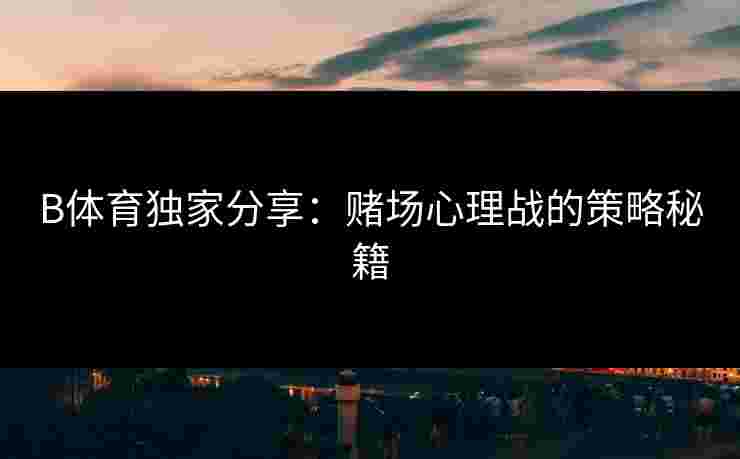 B体育独家分享：赌场心理战的策略秘籍