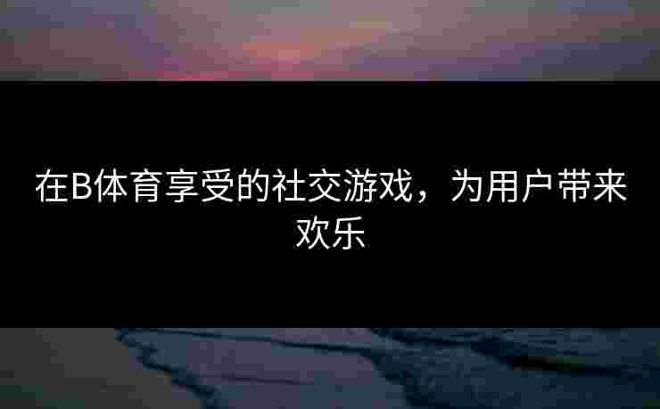 在B体育享受的社交游戏，为用户带来欢乐