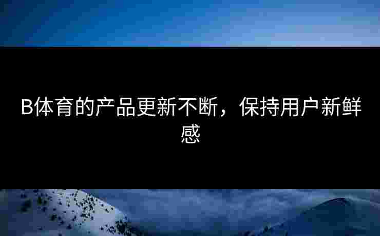 B体育的产品更新不断，保持用户新鲜感