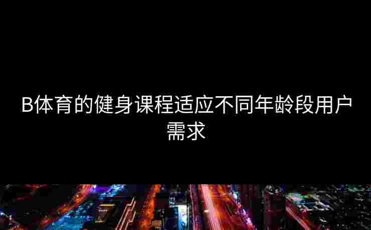 B体育的健身课程适应不同年龄段用户需求