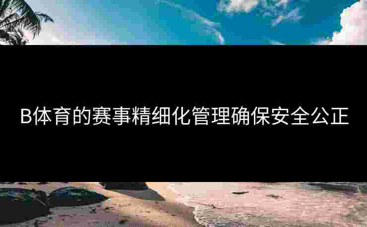 B体育的赛事精细化管理确保安全公正