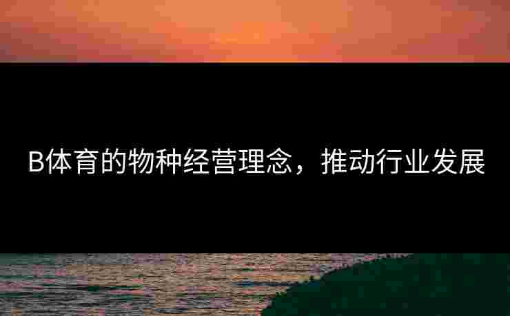 B体育的物种经营理念，推动行业发展