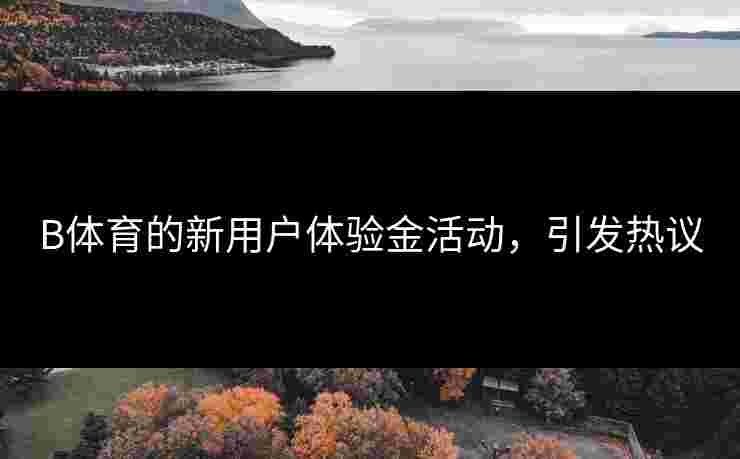 B体育的新用户体验金活动，引发热议