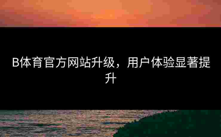 B体育官方网站升级，用户体验显著提升