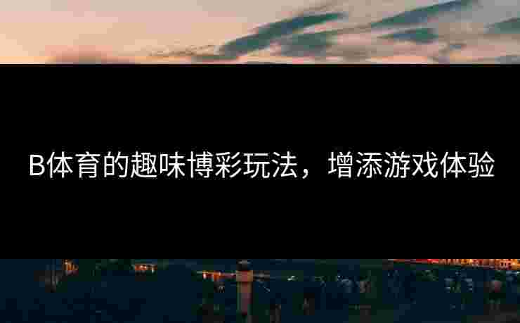 B体育的趣味博彩玩法，增添游戏体验