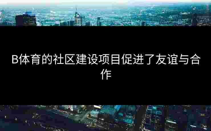 B体育的社区建设项目促进了友谊与合作