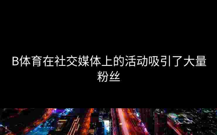 B体育在社交媒体上的活动吸引了大量粉丝