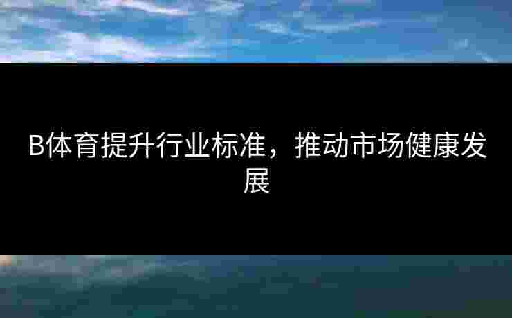 B体育提升行业标准，推动市场健康发展