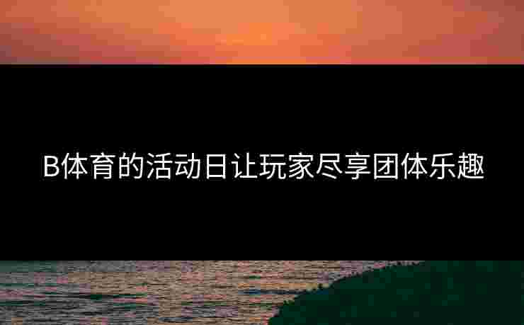 B体育的活动日让玩家尽享团体乐趣