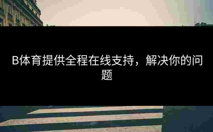 B体育提供全程在线支持，解决你的问题