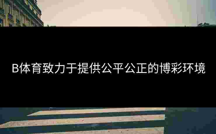 B体育致力于提供公平公正的博彩环境